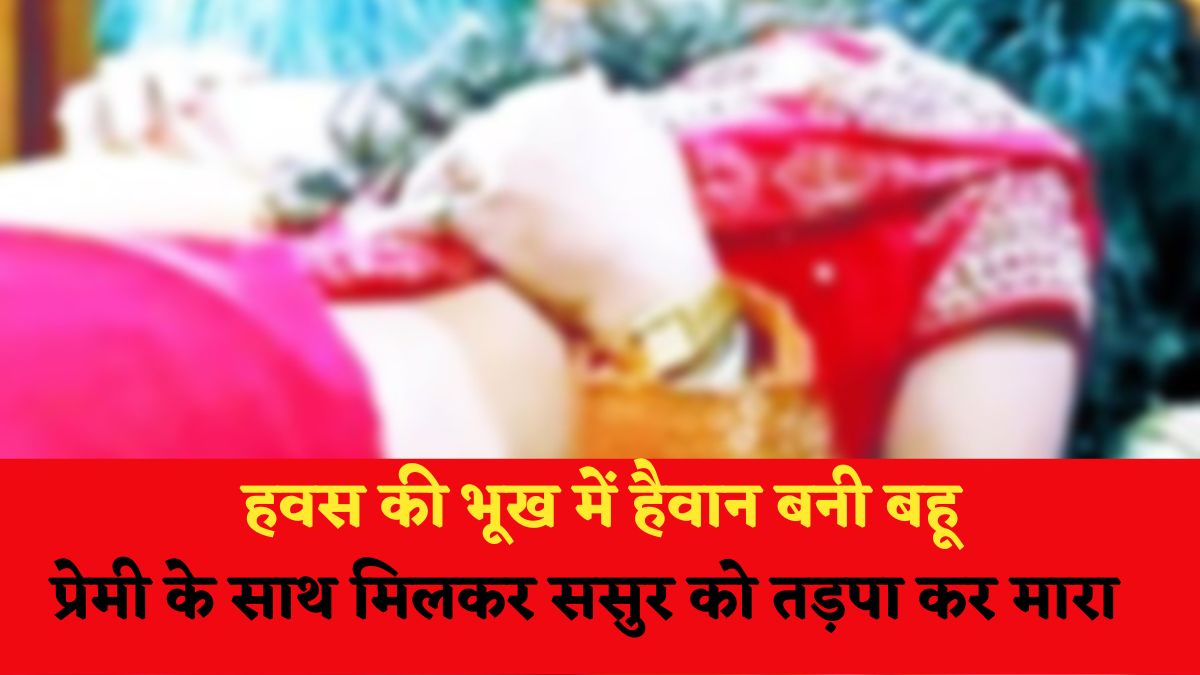 हवस की भूख में हैवान बनी बहू: प्रेमी के साथ मिलकर ससुर को तड़पा-तड़पा कर मारा, पहले टंगिया से किया वार, फिर गमछे से घोटा गला