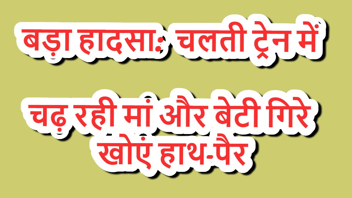 रेलवे स्टेशन में बड़ा हादसा, मां और 4 साल की बेटी ने खोएं हाथ-पैर