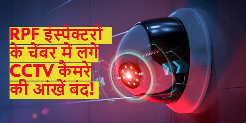 रेलवे बोर्ड ने RPF इंस्पेक्टरों के चेंबर में लगवाएं थे CCTV कैमरे, लेकिन इंस्पेक्टरों ने कैमरे की आंखें बंद की! एक ने तो चेंबर ही बदल लिया