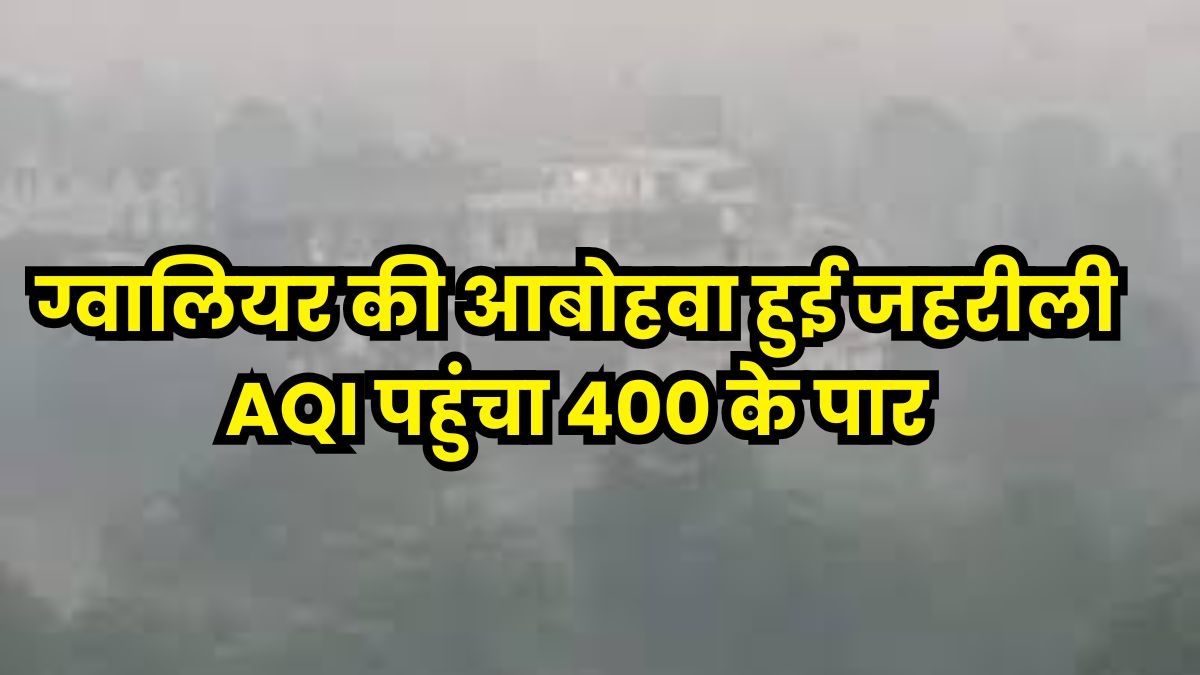 ये हवा जानलेवा है: ग्वालियर में लोगों का सांस लेना हुआ मुश्किल, AQI पहुंचा 400 के पार