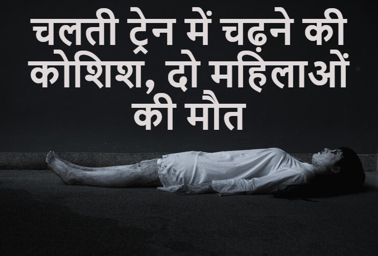 चलती ट्रेन में चढ़ने की कोशिश, दो महिलाओं की मौत