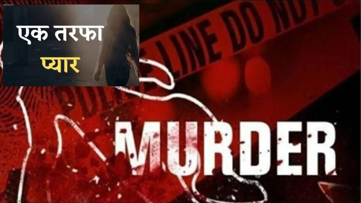 एकतरफा प्यार में खूनी वारदात: शिक्षक की हत्या करने वाला निकला मंगेतर का आशिक, जानिए कब और कैसे सुलाई थी मौत की नींद