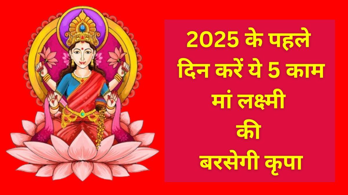 New Year 2025 : नए साल के पहले दिन करें ये 5 काम, पूरे साल बनी रहेगी मां लक्ष्मी की कृपा …