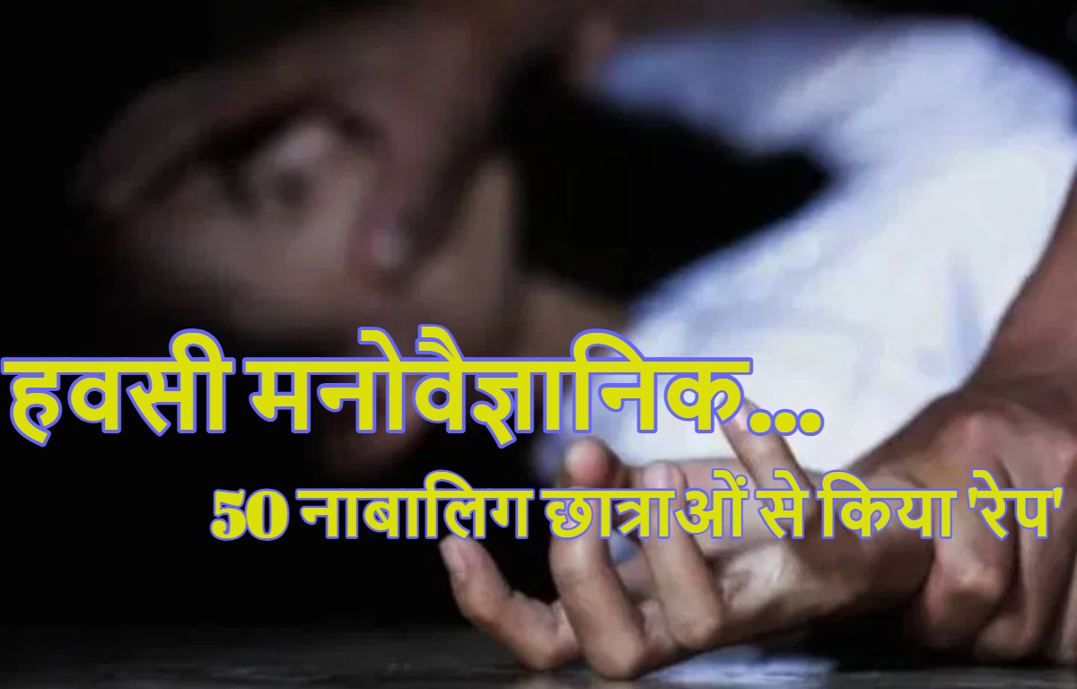 हवसी मनोवैज्ञानिक: 50 नाबालिग छात्राओं के जिस्म से खेलता रहा, काउंसलिंग के नाम पर बच्चियों का बनाता था शिकार, लड़कियों की शादी होने के बाद भी करता रहा दुष्कर्म