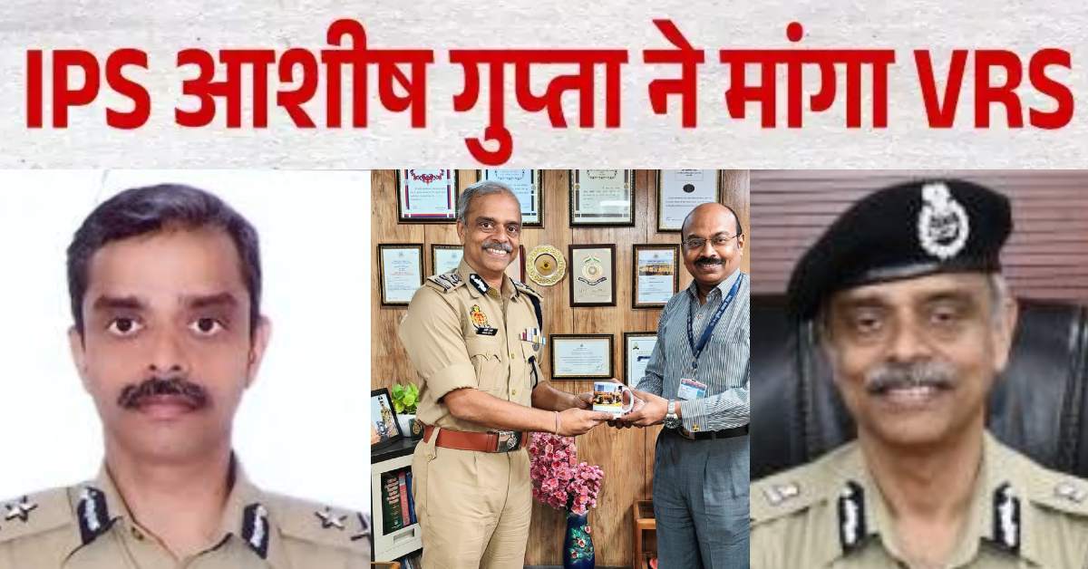 IPS आशीष गुप्‍ता ने मांगा वीआरएस, तीन महीने का दिया नोटिस, आखिर क्‍या है वजह ?