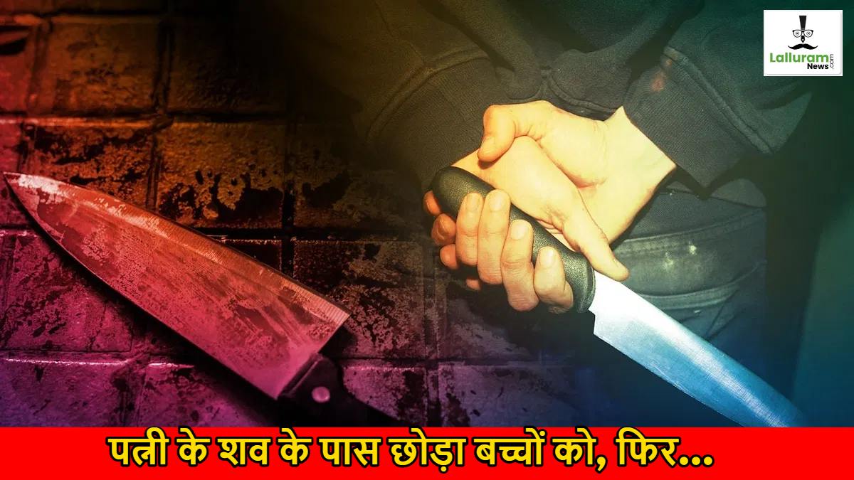 पत्नी को दी दर्दनाक मौत, शव के पास छोड़ा बच्चों को…