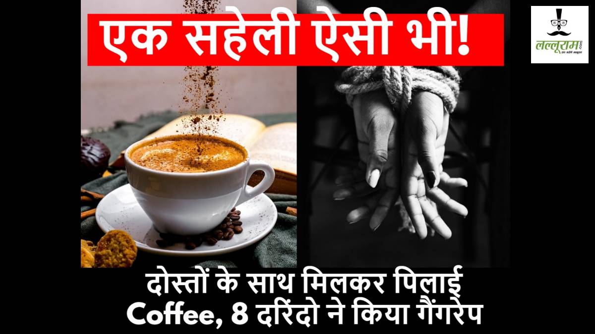 एक सहेली ऐसी भी! दोस्तों के साथ मिलकर पिलाई Coffee, 8 दरिंदो ने किया गैंगरेप