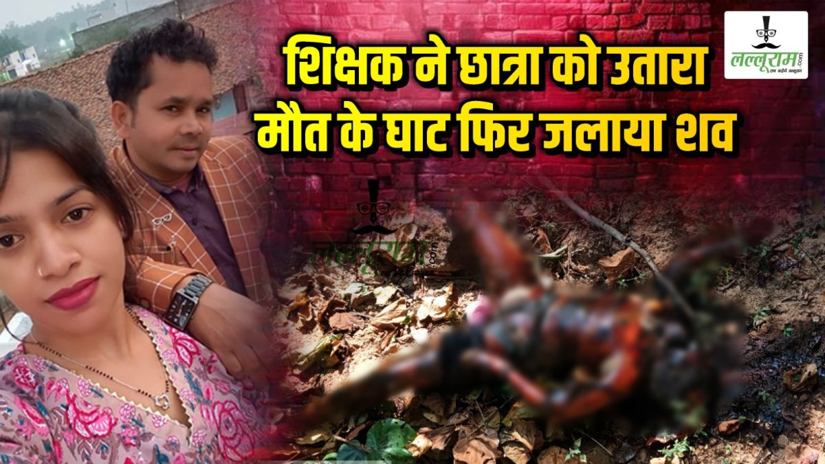 खौफनाक हत्या : शिक्षक ने छात्रा से बनाया शारीरिक संबंध, फिर कराई शादी, विवाह के 15 दिन बाद लौट आई वापस, विवाद बढ़ा तो उतारा मौत के घाट, जंगल में ले जाकर जला दिया शव