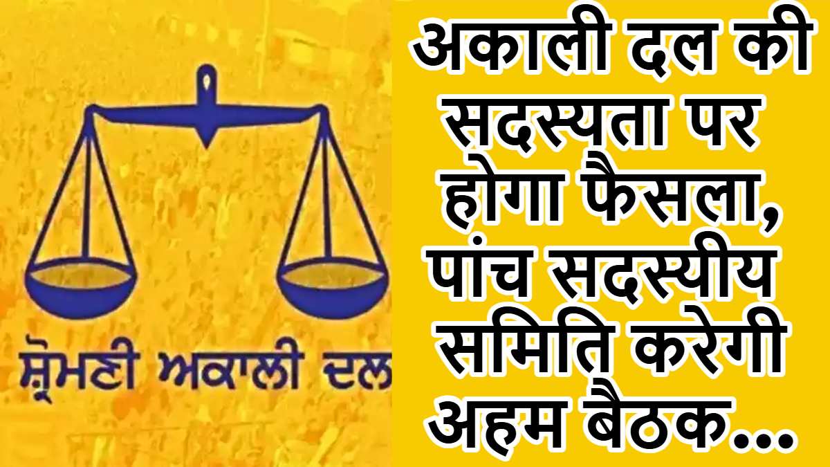 अकाली दल की सदस्यता पर होगा फैसला, पांच सदस्यीय समिति करेगी अहम बैठक…