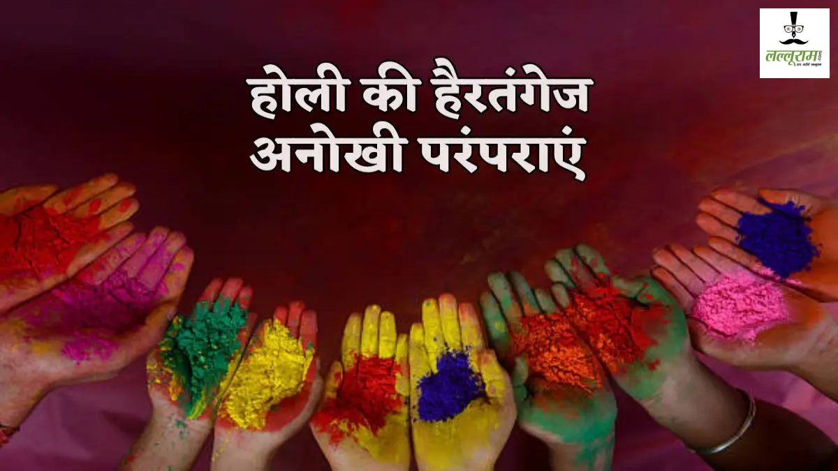 होली की अनोखी परंपराएं: कहीं मायके से आती है स्पेशल रोटी, तो कहीं भाभी-होली होती है खास…