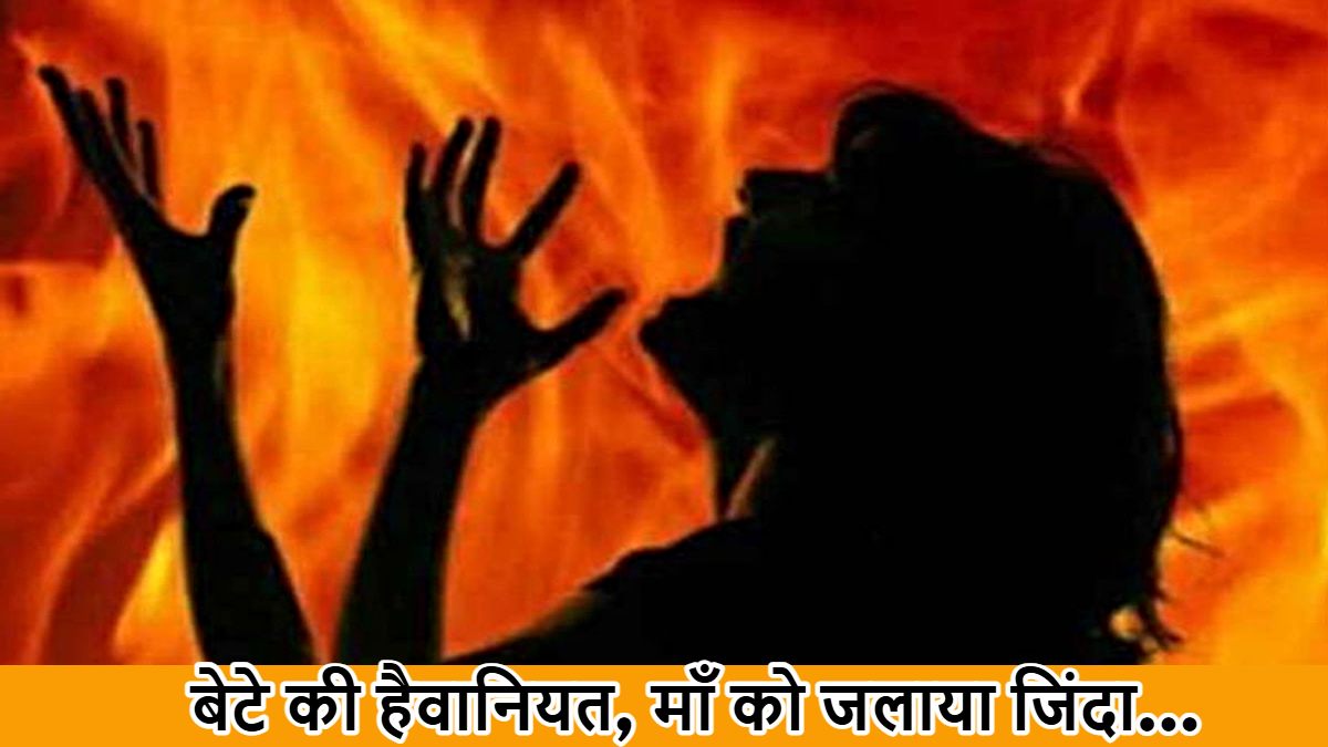 जायदाद की भूख ने बेटे को बनाया दरिंदा, मां को जला दिया जिंदा…