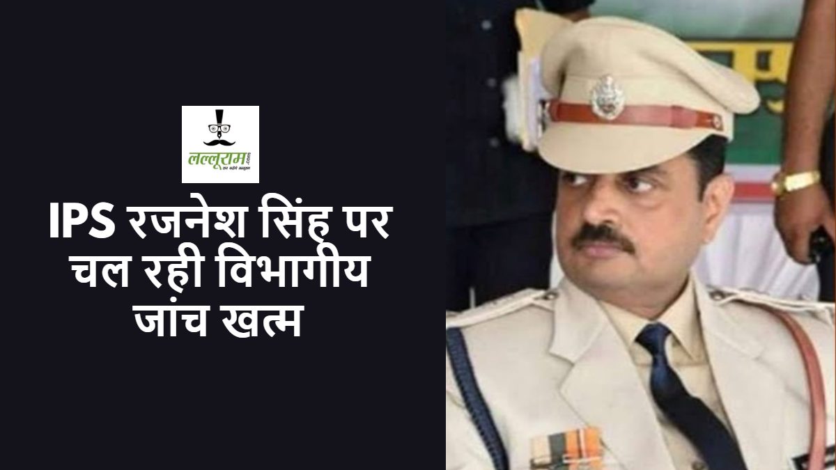 IPS रजनेश सिंह पर चल रही विभागीय जांच खत्म, राज्य सरकार ने लिया फैसला…
