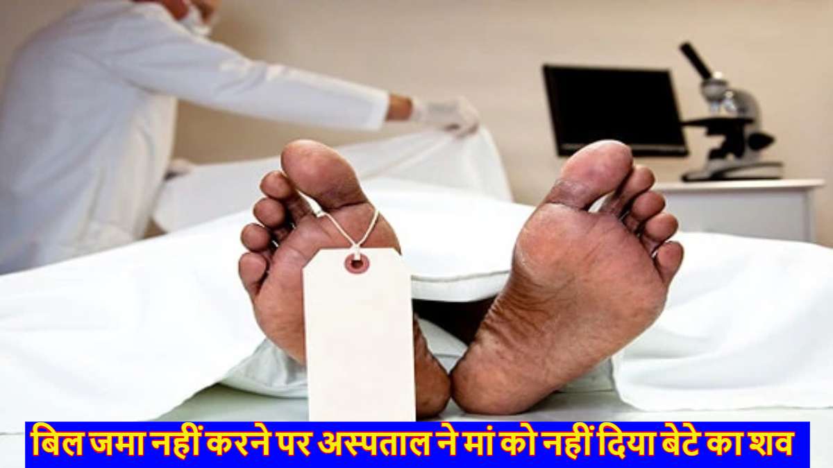 40 हजार दो और शव ले जाओ’, अस्पताल ने बेटे की लाश देने से किया मना, मां ने जमीन बेचकर चुकाया हॉस्पिटल का बिल