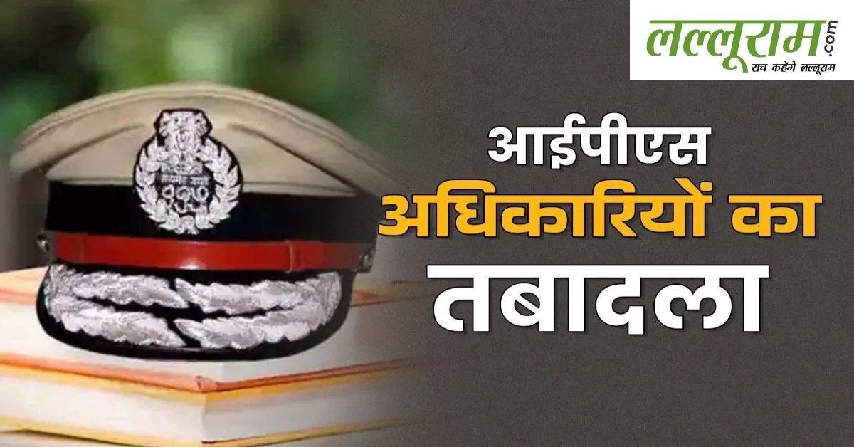 IPS TRANSFER : प्रदेश में आईपीएस अफसरों का तबादला, देखे किन्हें मिली कहां की जिम्मेदारी