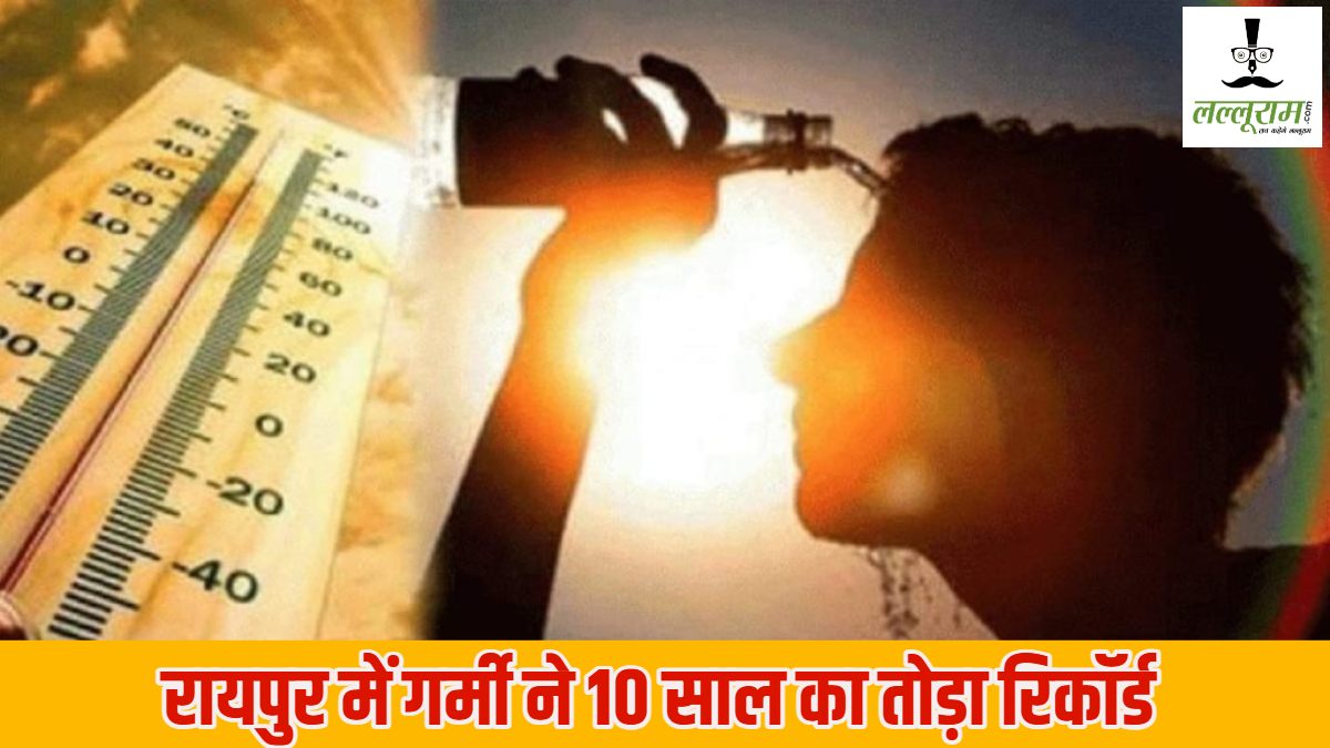 रायपुर में गर्मी ने 10 साल का तोड़ा रिकॉर्ड : छत्तीसगढ़ में भीषण गर्मी का कहर, लू की चेतावनी जारी