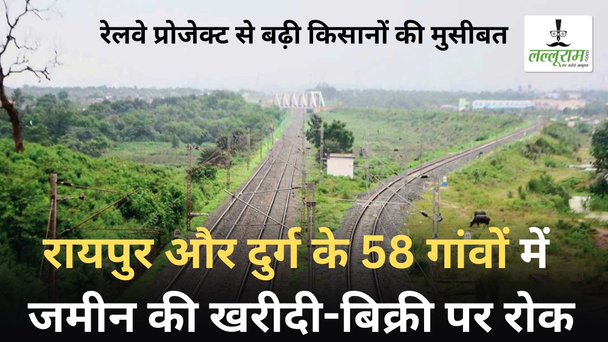 रेलवे प्रोजेक्ट से बढ़ी किसानों की मुसीबत: रायपुर और दुर्ग के 58 गांवों में जमीन की खरीदी-बिक्री पर रोक, प्रशासन को ही नहीं पता रेल लाइन कहां से गुजरेगी