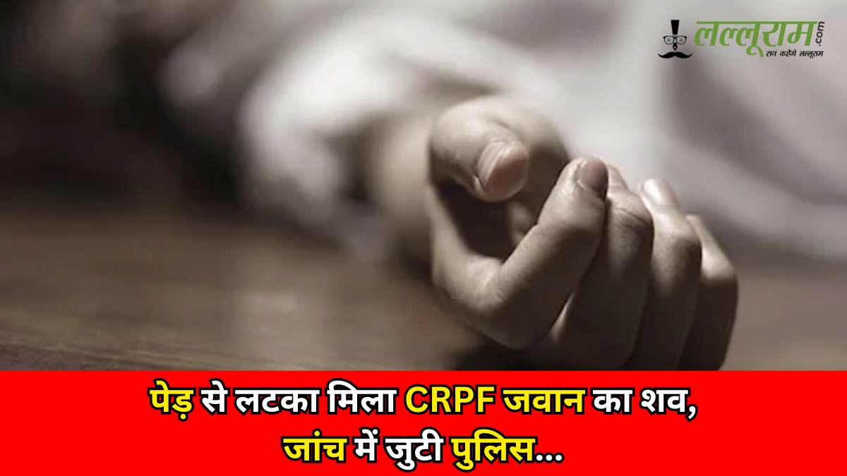 पेड़ से लटका मिला CRPF जवान का शव, जांच में जुटी पुलिस…