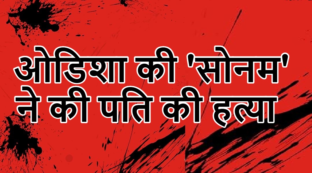 ओडिशा की ‘सोनम’ ने की पति की हत्या