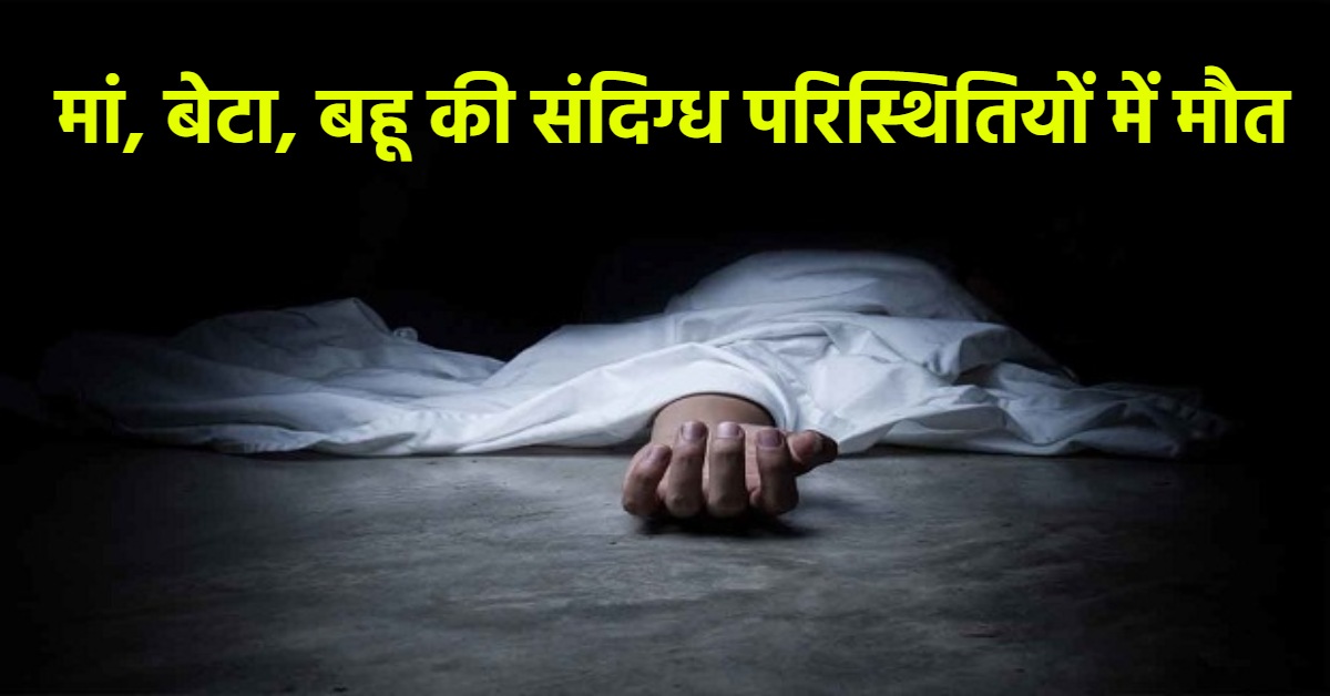 हत्या या आत्महत्या ? संदिग्ध परिस्थितियों में मां-बेटा और बहू की मौत, छानबीन में जुटी पुलिस