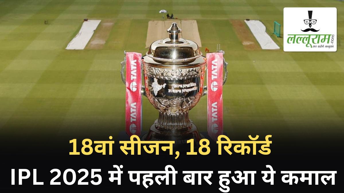 18वां सीजन, 18 रिकॉर्ड, IPL 2025 में पहली बार हुआ ये कमाल