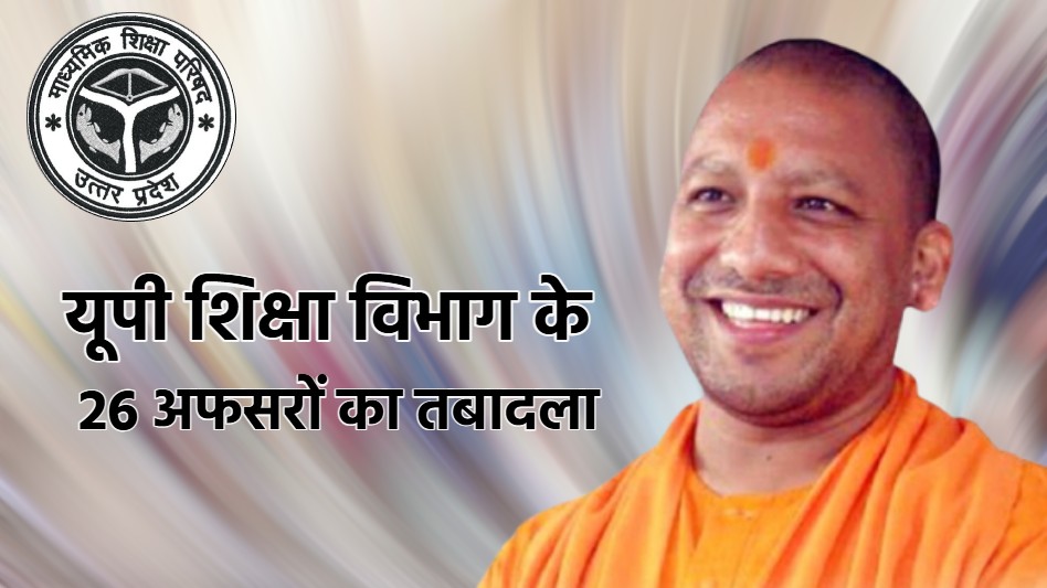 यूपी में फिर चली तबादला एक्सप्रेस : शिक्षा विभाग के 26 अधिकारियों का ट्रांसफर, स्कूलों और शिक्षा केंद्रों पर पड़ेगा असर
