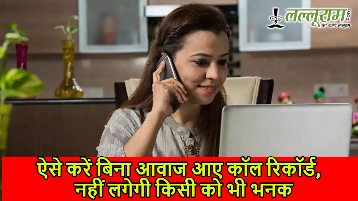 ऐसे करें बिना आवाज आए कॉल रिकॉर्ड, नहीं लगेगी किसी को भी भनक