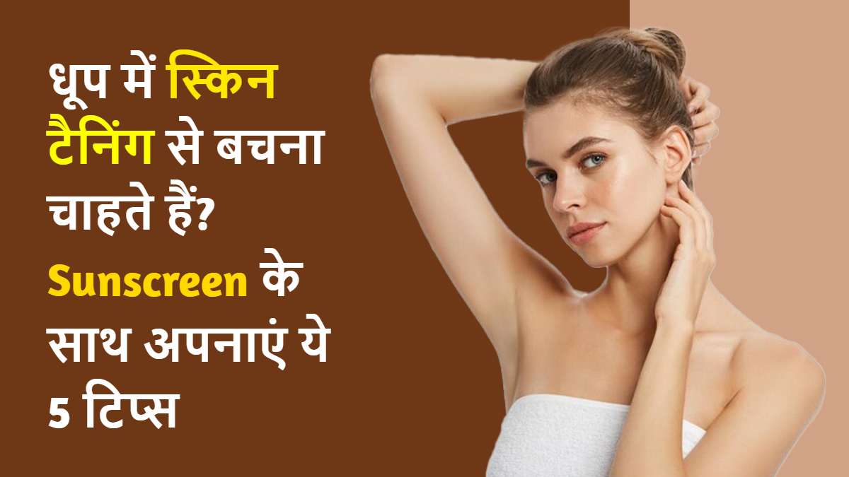 धूप में स्किन टैनिंग से बचना चाहते हैं? Sunscreen के साथ अपनाएं ये 5 टिप्स