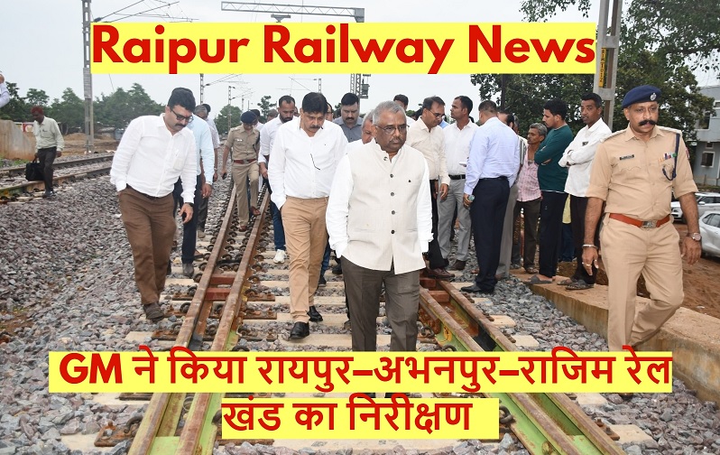 Raipur Railway News: GM ने किया रायपुर–अभनपुर–राजिम रेल खंड का निरीक्षण
