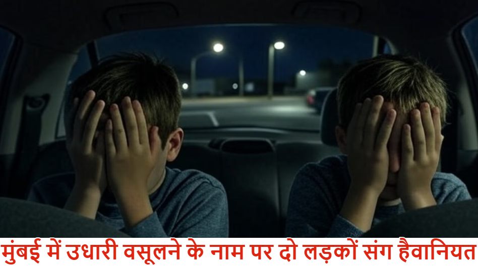 ‘बेल्ट और लात-घूंसों से पीटने के बाद …ORAL SEX के लिए मजबूर किया’ : मुंबई में उधारी वसूलने के नाम पर दो लड़कों संग ह‍ैवानियत, आरोपियों ने बनाया VIDEO…