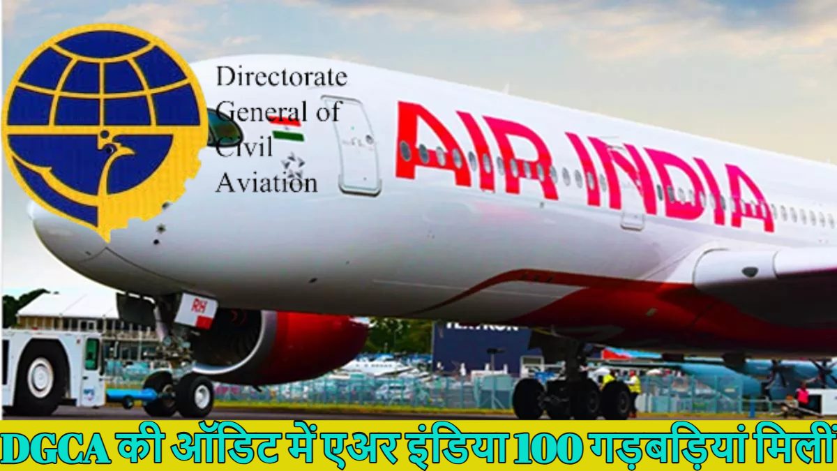 एअर इंडिया बना ‘उड़ता हुआ ताबूत’! DGCA की ऑडिट में 100 गड़बड़ियां मिलीं, इनमें 7 बेहद गंभीर जोखिम वाले