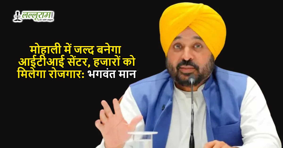 मोहाली में जल्द बनेगा आईटीआई सेंटर, हजारों को मिलेगा रोजगार: भगवंत मान