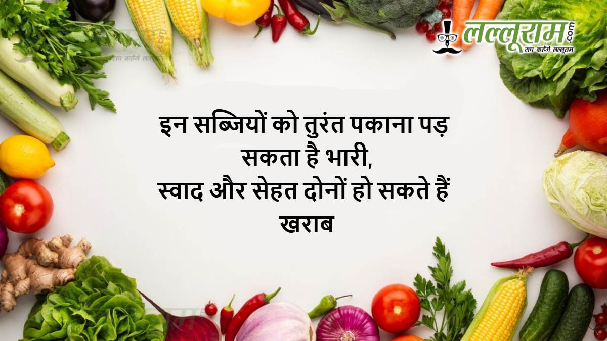 इन सब्जियों को तुरंत पकाना पड़ सकता है भारी, स्वाद और सेहत दोनों हो सकते हैं खराब