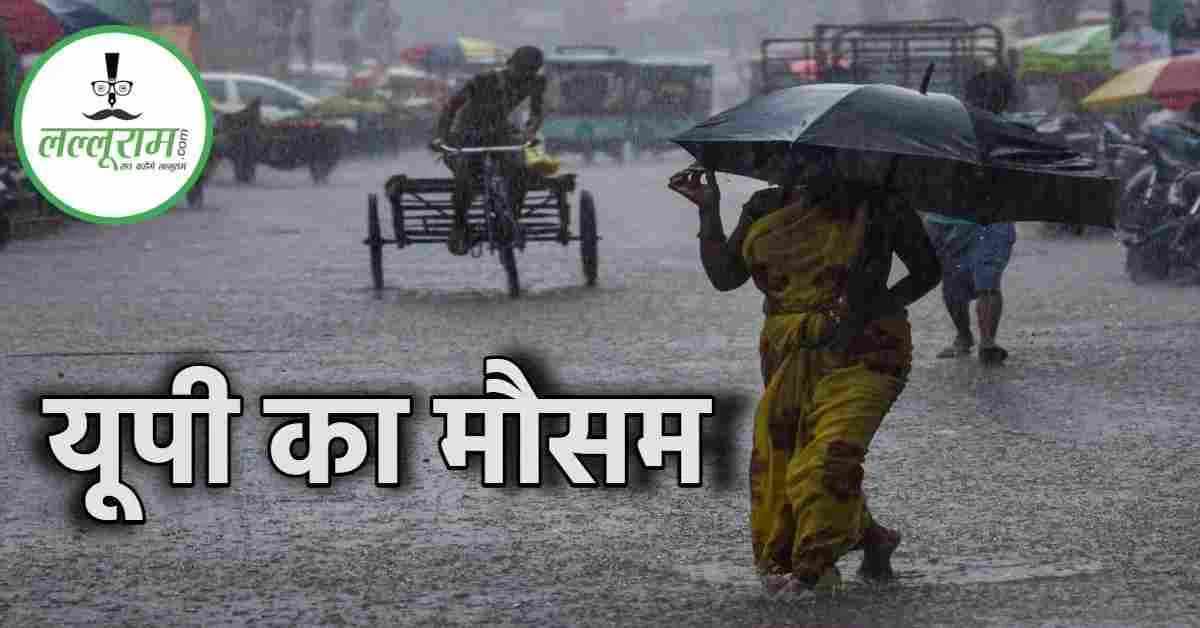 यूपी वाले कुदरत के कहर से जरा बचकर..! प्रदेश के कई जिलों में होगी झमाझम बारिश, आसमान से ‘मौत’ बरसने का अलर्ट जारी