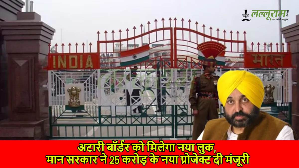 अटारी बॉर्डर को मिलेगा नया लुक, मान सरकार ने 25 करोड़ के नए प्रोजेक्ट दी मंजूरी