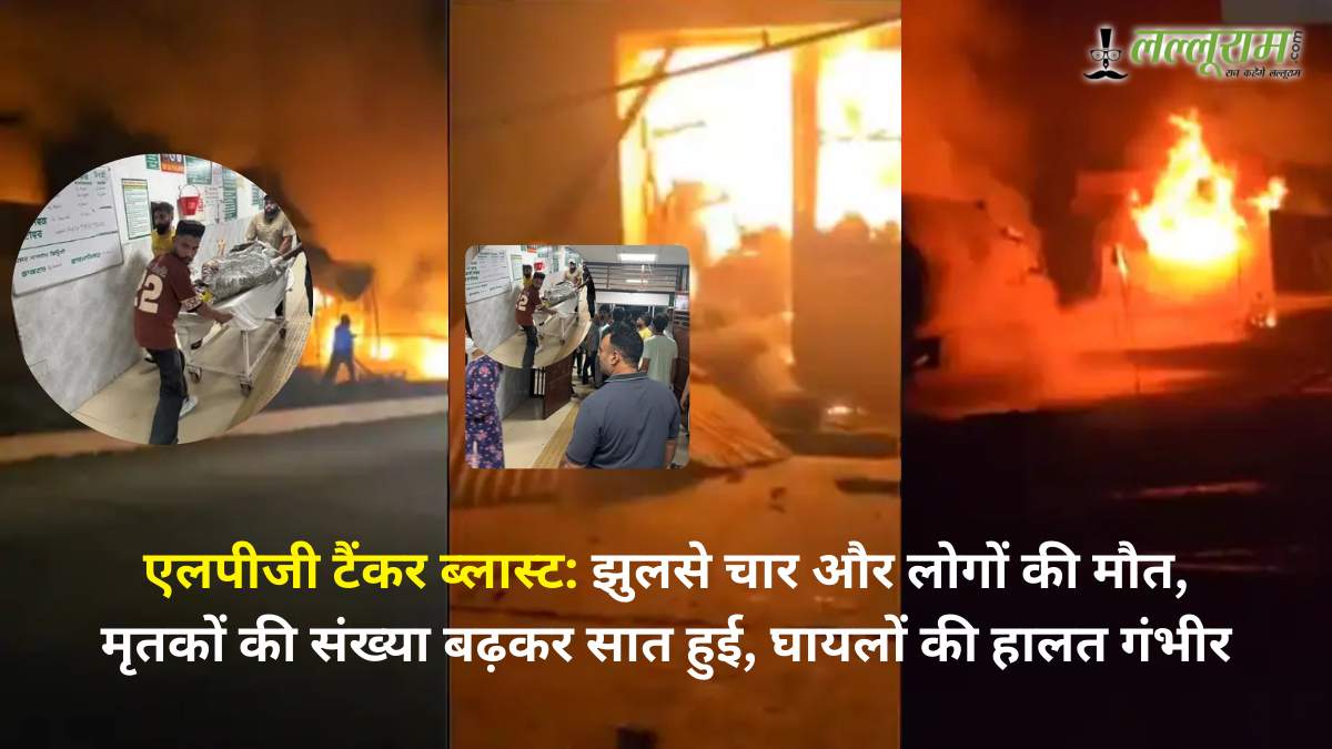 एलपीजी टैंकर ब्लास्ट: झुलसे चार और लोगों की मौत, मृतकों की संख्या बढ़कर सात हुई, घायलों की हालत गंभीर