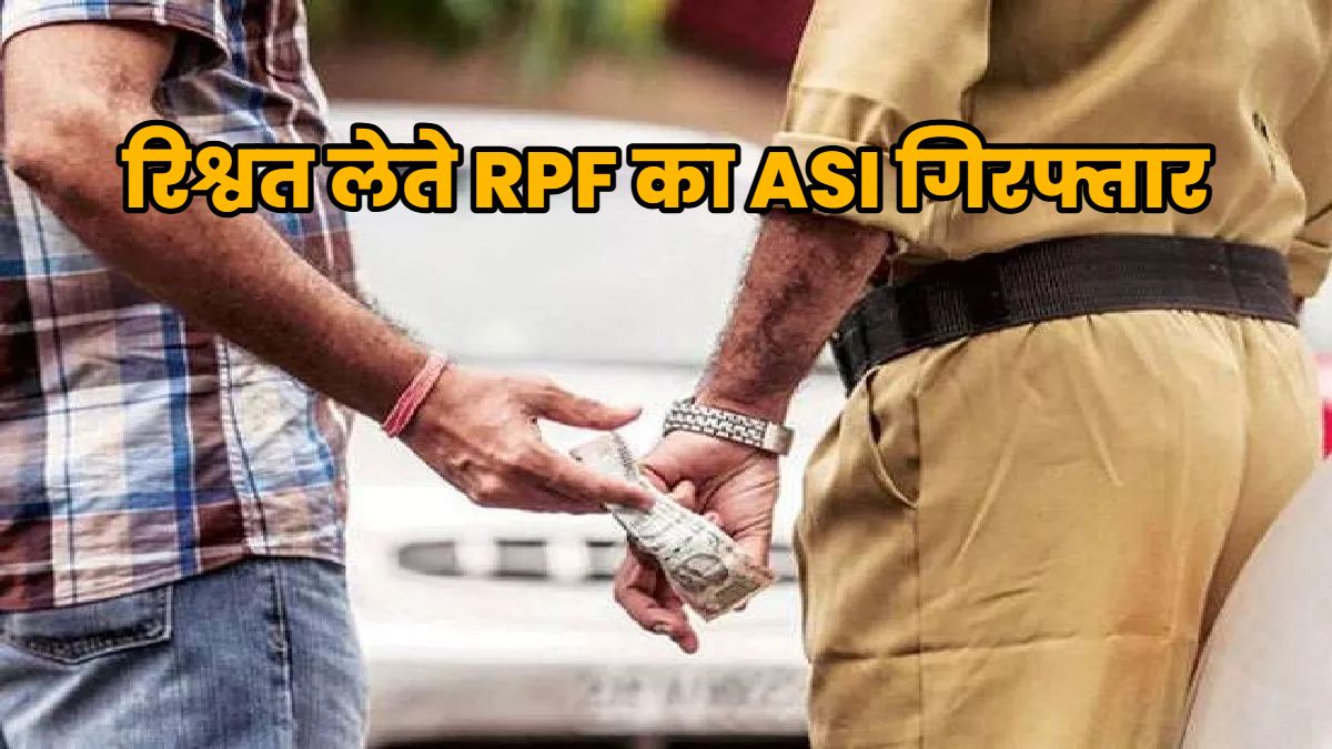 RPF का ASI 20,000 रुपये की रिश्वत लेते रंगे हाथों गिरफ्तार