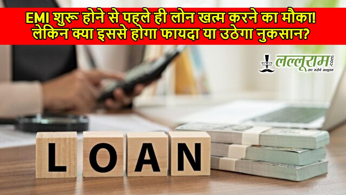 EMI शुरू होने से पहले ही लोन खत्म करने का मौका! लेकिन क्या इससे होगा फायदा या उठेगा नुकसान?