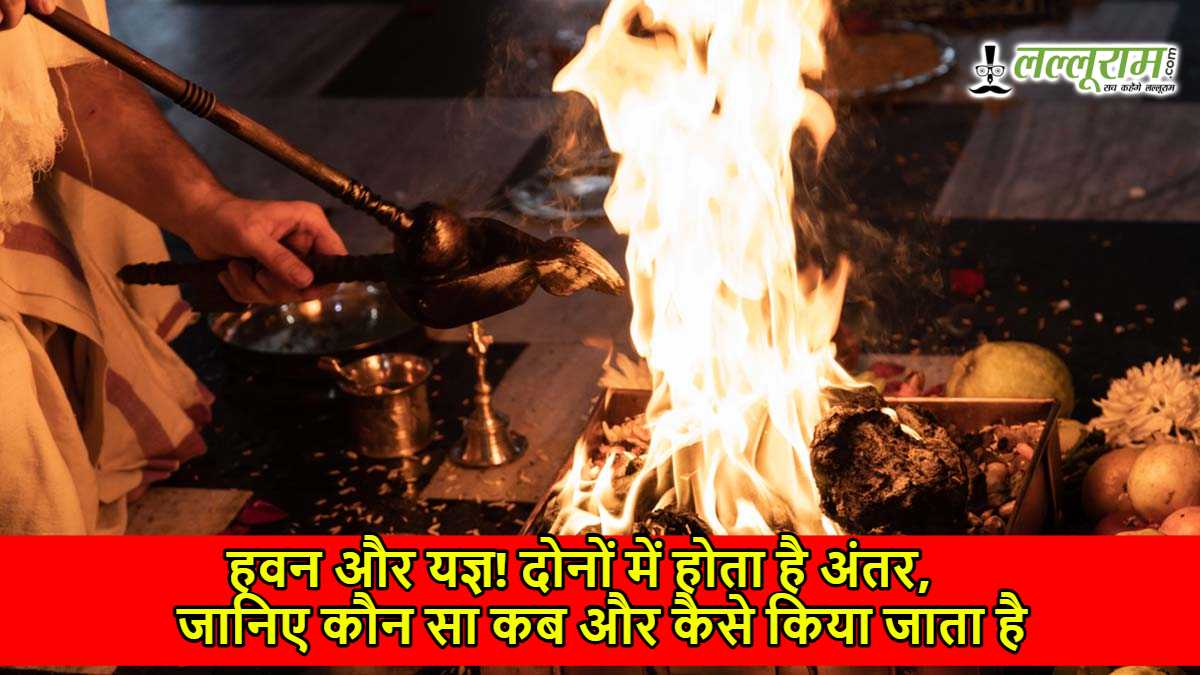 हवन और यज्ञ! दोनों में होता है अंतर, जानिए कौन सा कब और कैसे किया जाता है