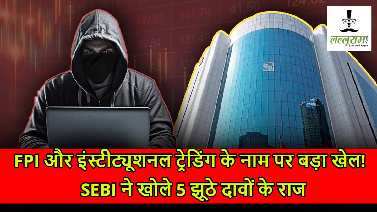 FPI और इंस्टीट्यूशनल ट्रेडिंग के नाम पर बड़ा खेल! SEBI ने खोले 5 झूठे दावों के राज