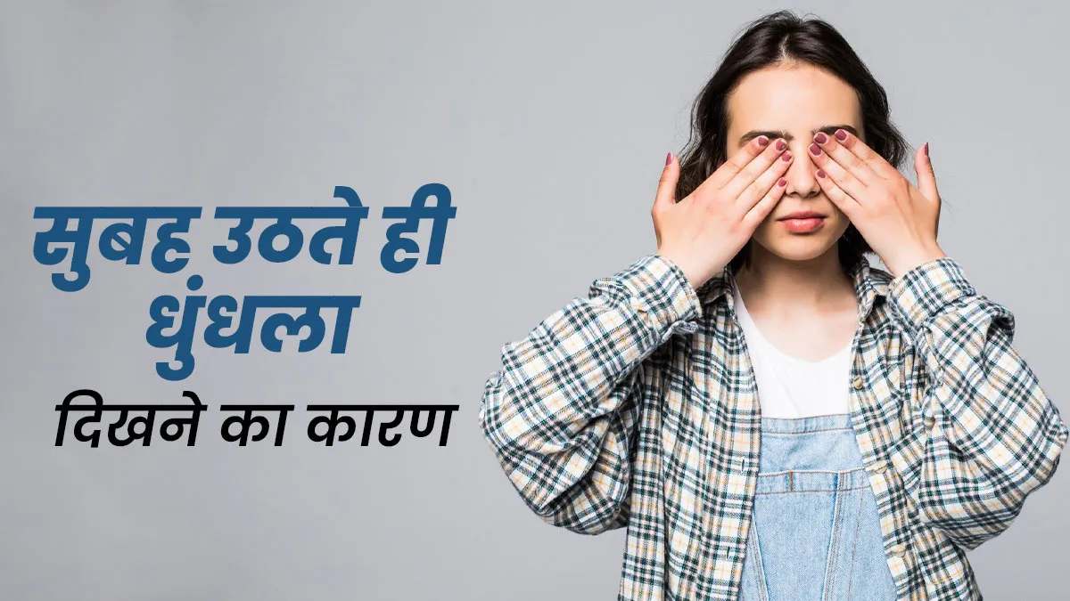 सुबह उठते ही आंखों में छा जाता है धुंधलापन? जानें इसके कारण और बचाव के आसान उपाय