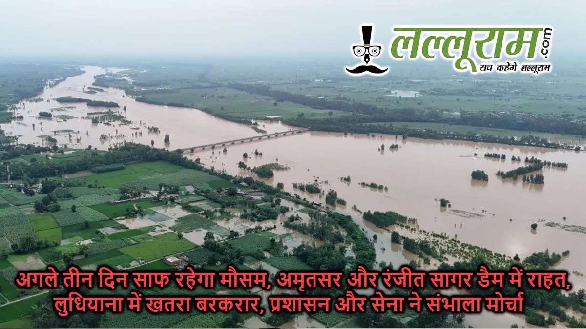अगले तीन दिन साफ रहेगा मौसम, अमृतसर और रंजीत सागर डैम में राहत, लुधियाना में खतरा बरकरार, प्रशासन और सेना ने संभाला मोर्चा