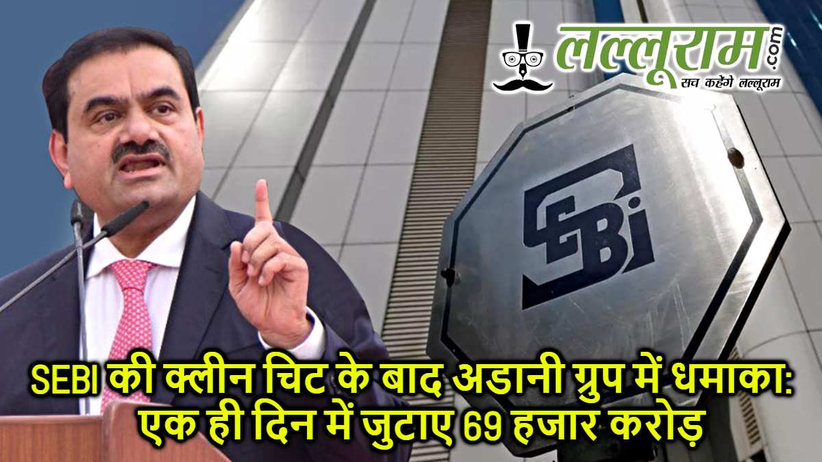 SEBI की क्लीन चिट के बाद अडानी ग्रुप में धमाका: एक ही दिन में जुटाए 69 हजार करोड़