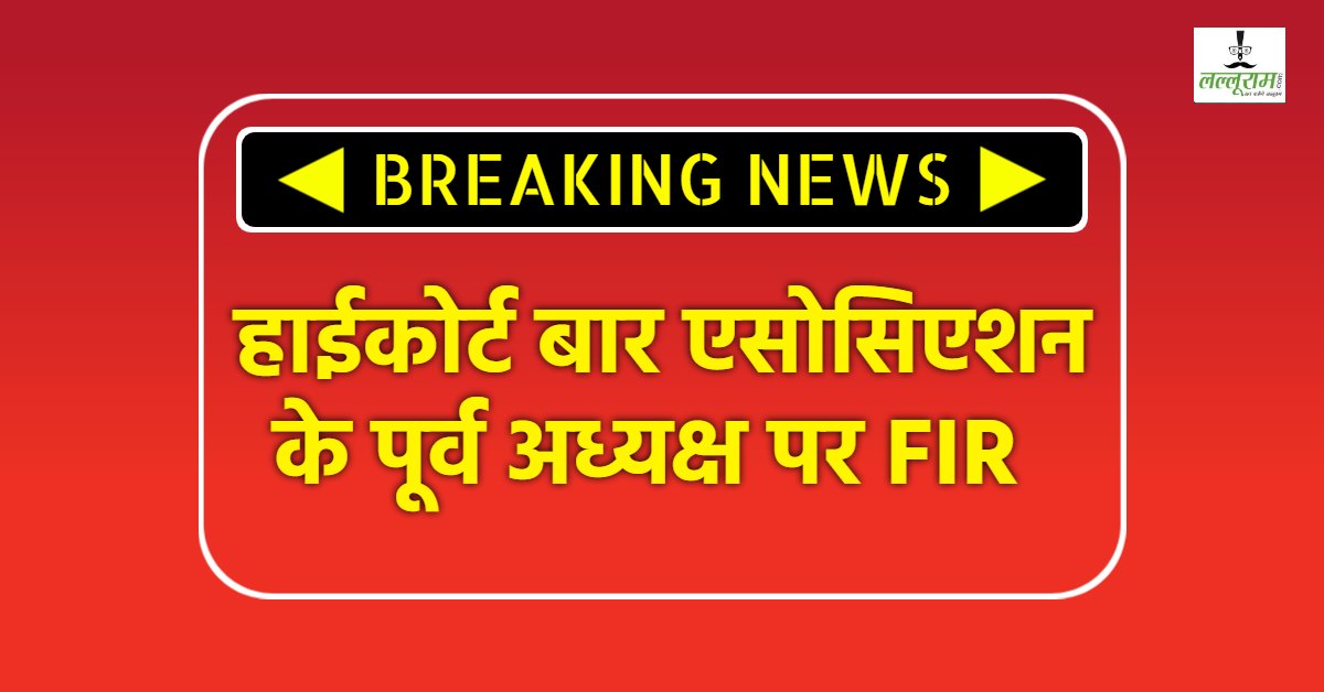 बड़ी खबर: हाईकोर्ट बार एसोसिएशन के पूर्व अध्यक्ष पर FIR, जानिए क्या है मामला