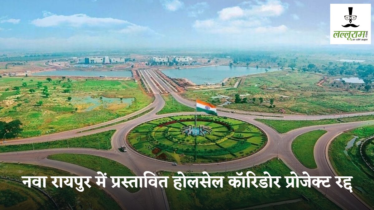 बड़ी खबर : नवा रायपुर में प्रस्तावित होलसेल कॉरिडोर प्रोजेक्ट रद्द, कारोबारियों को 540 रुपए वर्गफीट में जमीन आबंटित की थी तैयारी 